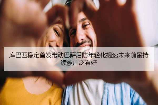 库巴西稳定首发带动巴萨后防年轻化提速未来前景持续被广泛看好