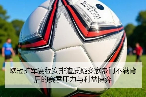 欧冠扩军赛程安排遭质疑多家豪门不满背后的赛季压力与利益博弈
